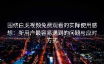围绕白虎视频免费观看的实际使用感想：新用户最容易遇到的问题与应对方式