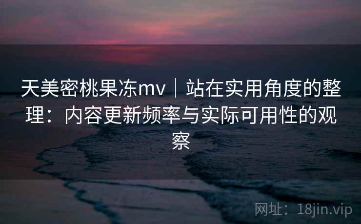 天美密桃果冻mv|站在实用角度的整理:内容更新频率与实际可用性的观察 第1张 天美密桃果冻mv|站在实用角度的整理:内容更新频率与实际可用性的观察 第1张