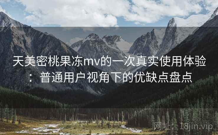 天美密桃果冻mv的一次真实使用体验:普通用户视角下的优缺点盘点 第1张 天美密桃果冻mv的一次真实使用体验:普通用户视角下的优缺点盘点 第1张