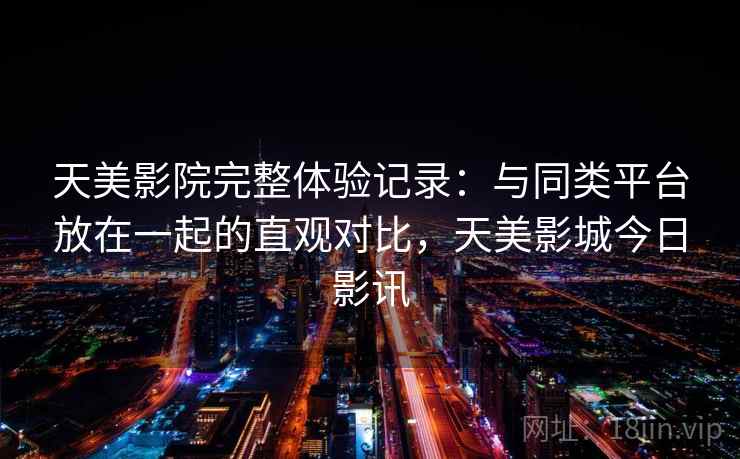 天美影院完整体验记录:与同类平台放在一起的直观对比,天美影城今日影讯 第1张 天美影院完整体验记录:与同类平台放在一起的直观对比,天美影城今日影讯 第1张