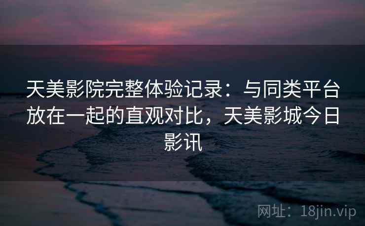 天美影院完整体验记录:与同类平台放在一起的直观对比,天美影城今日影讯 第2张 天美影院完整体验记录:与同类平台放在一起的直观对比,天美影城今日影讯 第2张