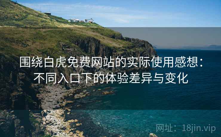 围绕白虎免费网站的实际使用感想:不同入口下的体验差异与变化 第2张 围绕白虎免费网站的实际使用感想:不同入口下的体验差异与变化 第2张