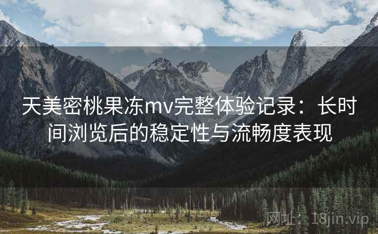 天美密桃果冻mv完整体验记录:长时间浏览后的稳定性与流畅度表现 第2张 天美密桃果冻mv完整体验记录:长时间浏览后的稳定性与流畅度表现 第2张