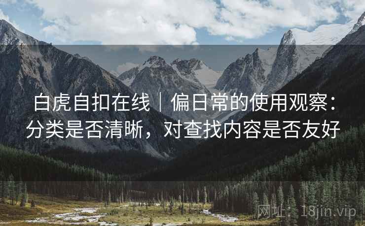 白虎自扣在线|偏日常的使用观察:分类是否清晰,对查找内容是否友好 第1张 白虎自扣在线|偏日常的使用观察:分类是否清晰,对查找内容是否友好 第1张