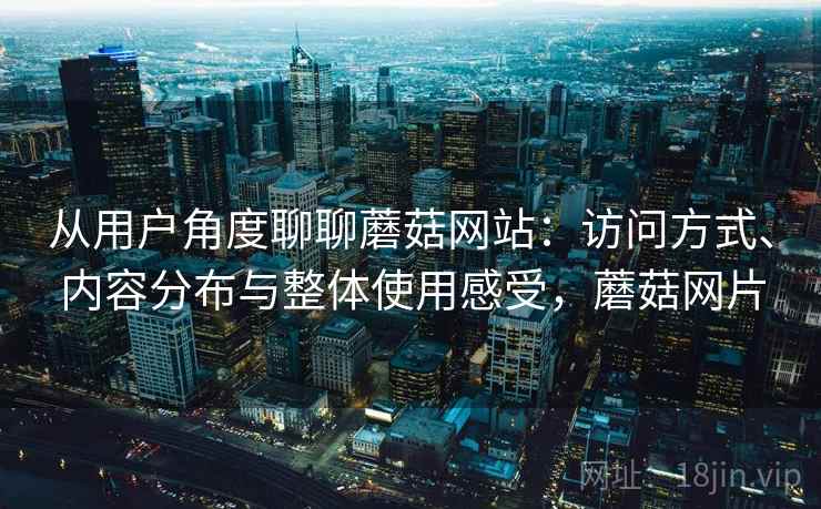 从用户角度聊聊蘑菇网站:访问方式、内容分布与整体使用感受,蘑菇网片 第2张 从用户角度聊聊蘑菇网站:访问方式、内容分布与整体使用感受,蘑菇网片 第2张