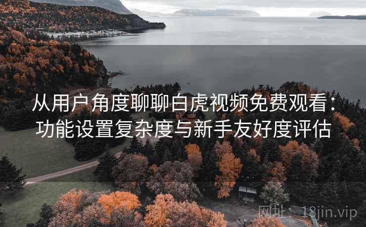 从用户角度聊聊白虎视频免费观看:功能设置复杂度与新手友好度评估 第1张 从用户角度聊聊白虎视频免费观看:功能设置复杂度与新手友好度评估 第1张