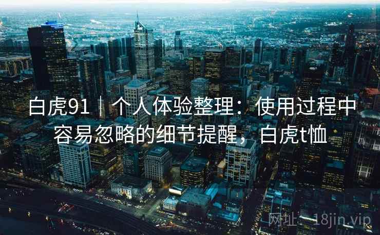 白虎91|个人体验整理:使用过程中容易忽略的细节提醒,白虎t恤 第2张 白虎91|个人体验整理:使用过程中容易忽略的细节提醒,白虎t恤 第2张