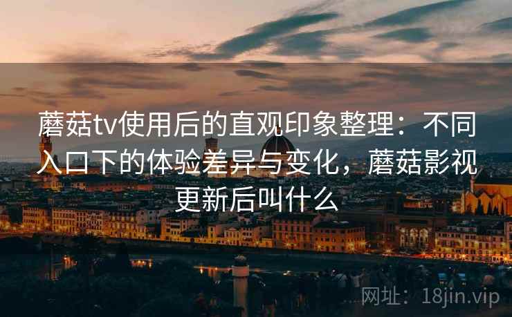 蘑菇tv使用后的直观印象整理:不同入口下的体验差异与变化,蘑菇影视更新后叫什么 第2张 蘑菇tv使用后的直观印象整理:不同入口下的体验差异与变化,蘑菇影视更新后叫什么 第2张