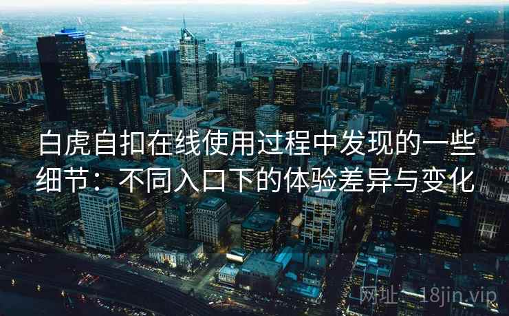 白虎自扣在线使用过程中发现的一些细节:不同入口下的体验差异与变化 第2张 白虎自扣在线使用过程中发现的一些细节:不同入口下的体验差异与变化 第2张