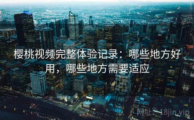 樱桃视频完整体验记录:哪些地方好用,哪些地方需要适应 第1张 樱桃视频完整体验记录:哪些地方好用,哪些地方需要适应 第1张