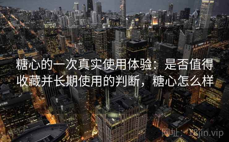 糖心的一次真实使用体验：是否值得收藏并长期使用的判断，糖心怎么样  第2张