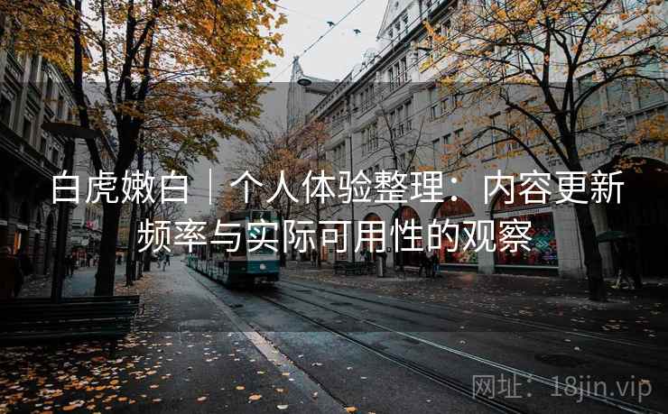 白虎嫩白｜个人体验整理：内容更新频率与实际可用性的观察  第1张