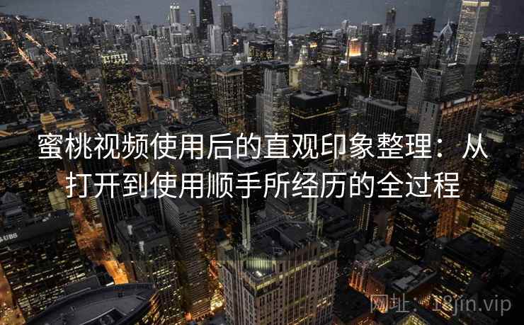 蜜桃视频使用后的直观印象整理：从打开到使用顺手所经历的全过程  第2张
