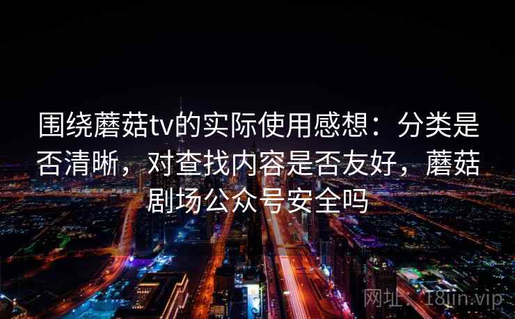 围绕蘑菇tv的实际使用感想：分类是否清晰，对查找内容是否友好，蘑菇剧场公众号安全吗  第2张