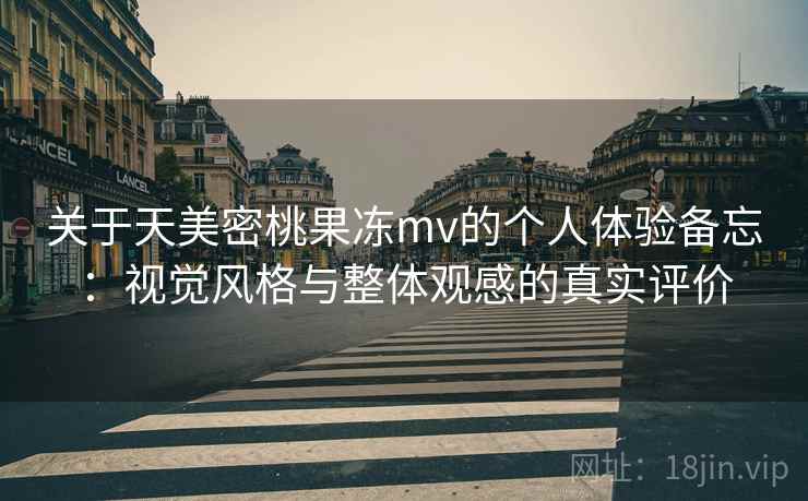 关于天美密桃果冻mv的个人体验备忘：视觉风格与整体观感的真实评价  第1张