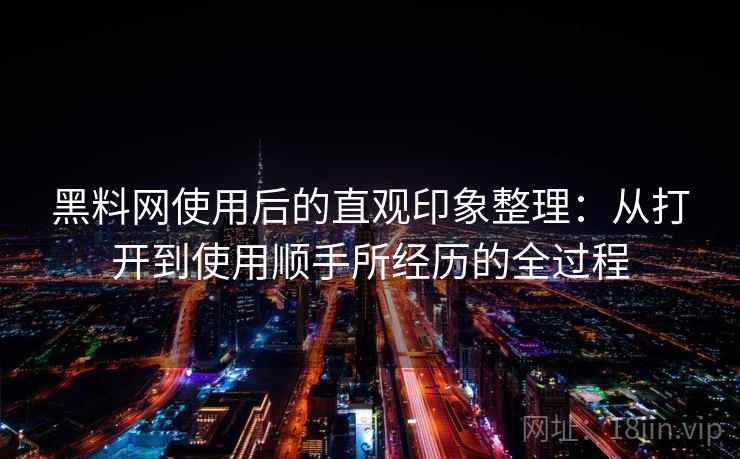 黑料网使用后的直观印象整理：从打开到使用顺手所经历的全过程  第1张