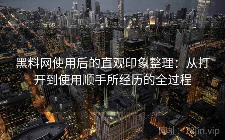 黑料网使用后的直观印象整理：从打开到使用顺手所经历的全过程  第2张