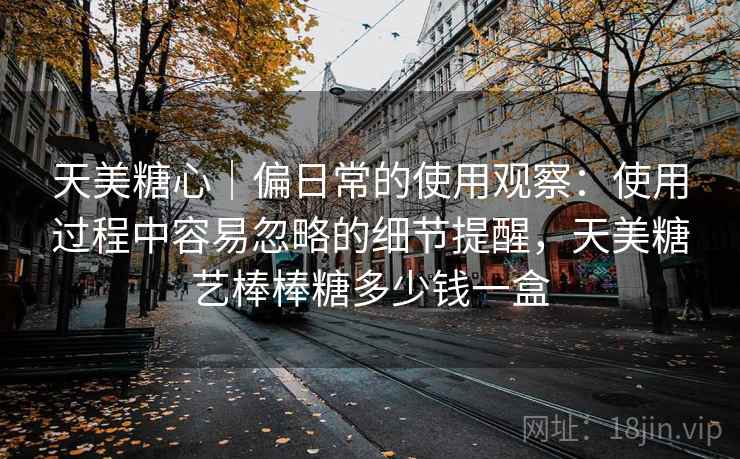 天美糖心|偏日常的使用观察:使用过程中容易忽略的细节提醒,天美糖艺棒棒糖多少钱一盒 第1张 天美糖心|偏日常的使用观察:使用过程中容易忽略的细节提醒,天美糖艺棒棒糖多少钱一盒 第1张