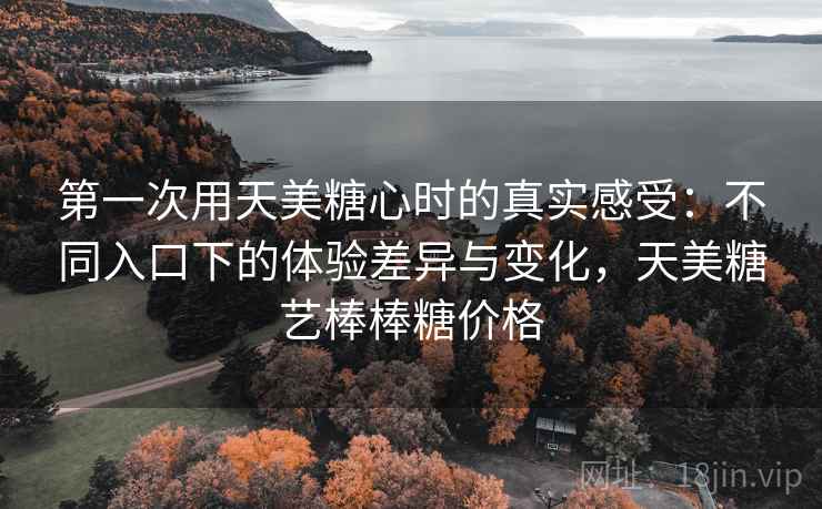 第一次用天美糖心时的真实感受：不同入口下的体验差异与变化，天美糖艺棒棒糖价格  第2张