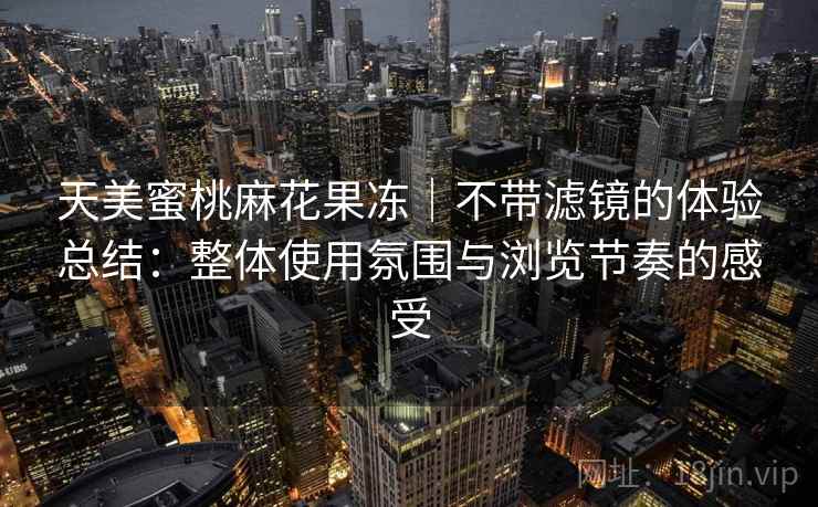 天美蜜桃麻花果冻｜不带滤镜的体验总结：整体使用氛围与浏览节奏的感受  第2张