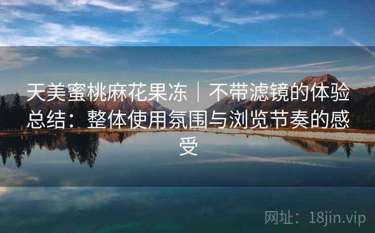 天美蜜桃麻花果冻｜不带滤镜的体验总结：整体使用氛围与浏览节奏的感受  第1张