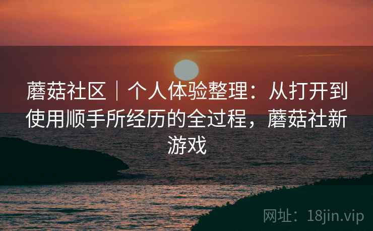 蘑菇社区｜个人体验整理：从打开到使用顺手所经历的全过程，蘑菇社新游戏  第1张