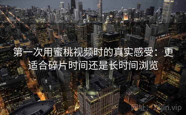 第一次用蜜桃视频时的真实感受：更适合碎片时间还是长时间浏览  第1张