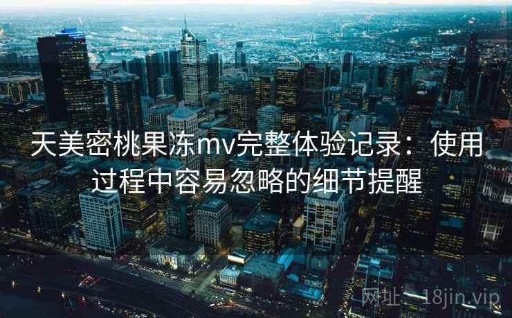 天美密桃果冻mv完整体验记录：使用过程中容易忽略的细节提醒  第1张