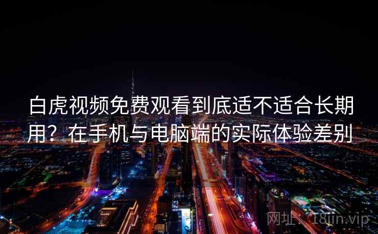 白虎视频免费观看到底适不适合长期用?在手机与电脑端的实际体验差别 第2张 白虎视频免费观看到底适不适合长期用?在手机与电脑端的实际体验差别 第2张