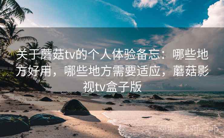 关于蘑菇tv的个人体验备忘：哪些地方好用，哪些地方需要适应，蘑菇影视tv盒子版  第2张