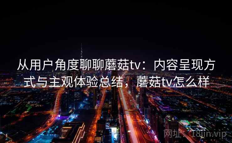 从用户角度聊聊蘑菇tv：内容呈现方式与主观体验总结，蘑菇tv怎么样  第2张