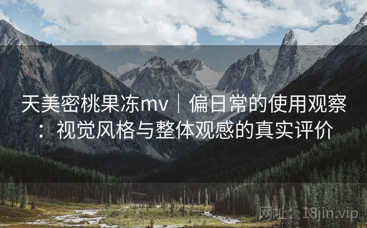 天美密桃果冻mv｜偏日常的使用观察：视觉风格与整体观感的真实评价  第1张