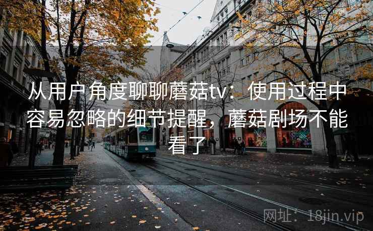 从用户角度聊聊蘑菇tv：使用过程中容易忽略的细节提醒，蘑菇剧场不能看了  第1张