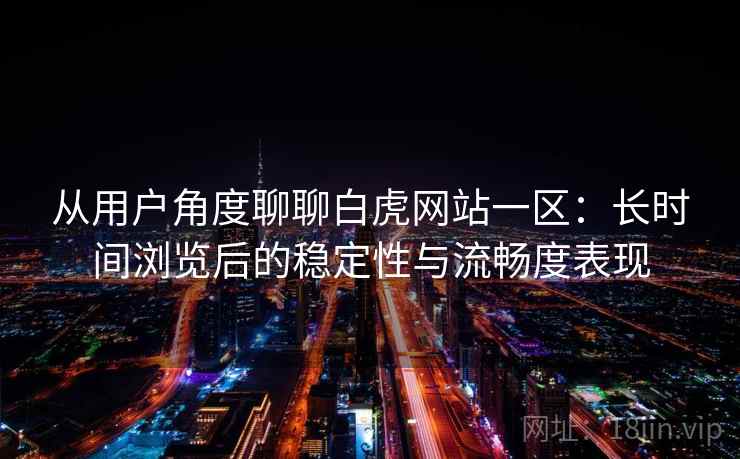 从用户角度聊聊白虎网站一区：长时间浏览后的稳定性与流畅度表现  第2张