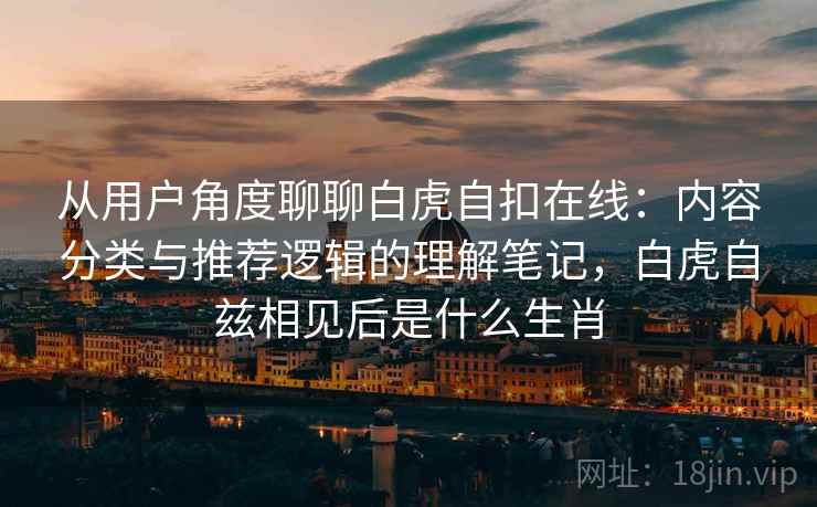 从用户角度聊聊白虎自扣在线：内容分类与推荐逻辑的理解笔记，白虎自兹相见后是什么生肖  第2张