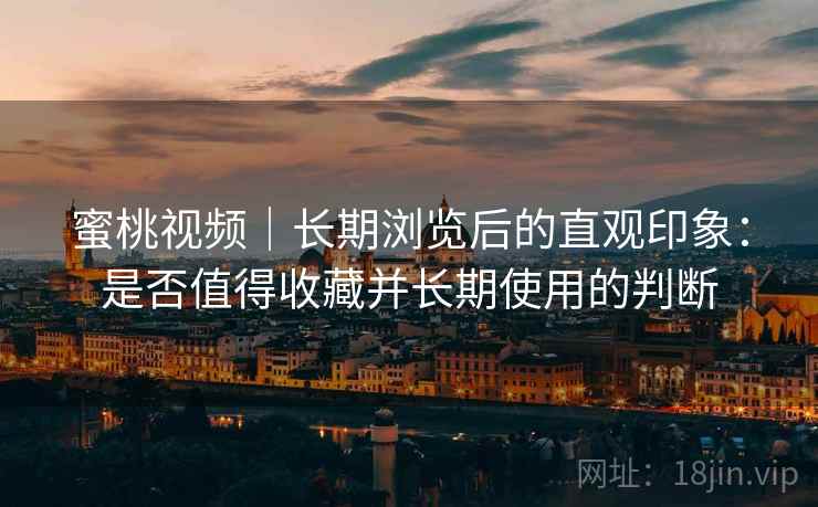 蜜桃视频｜长期浏览后的直观印象：是否值得收藏并长期使用的判断  第1张