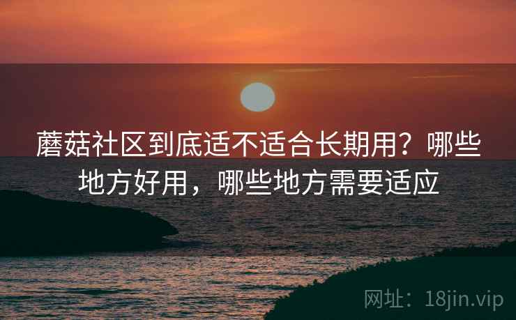 蘑菇社区到底适不适合长期用？哪些地方好用，哪些地方需要适应  第1张