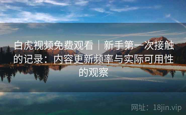 白虎视频免费观看｜新手第一次接触的记录：内容更新频率与实际可用性的观察  第1张