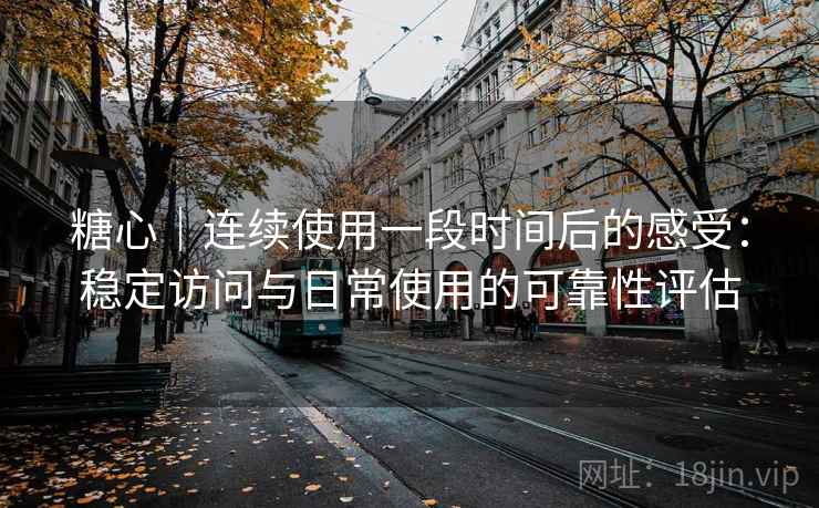 糖心｜连续使用一段时间后的感受：稳定访问与日常使用的可靠性评估  第1张