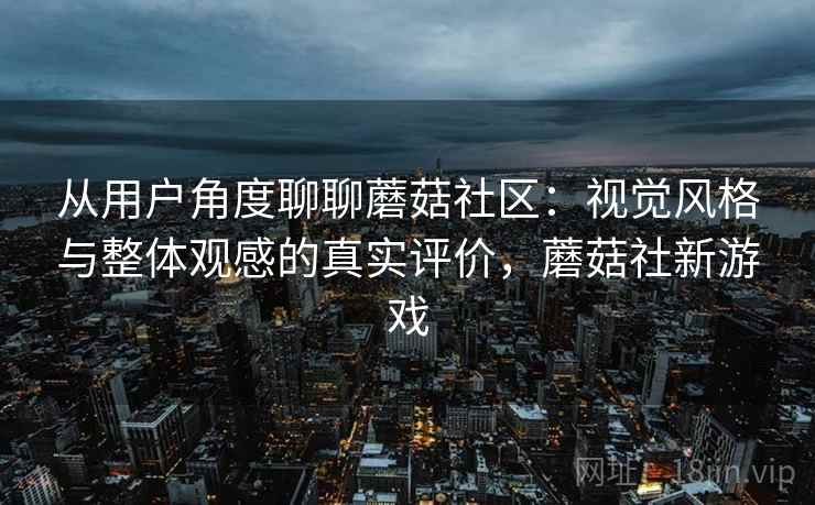 从用户角度聊聊蘑菇社区：视觉风格与整体观感的真实评价，蘑菇社新游戏  第2张