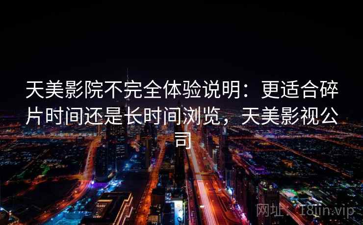 天美影院不完全体验说明：更适合碎片时间还是长时间浏览，天美影视公司  第2张