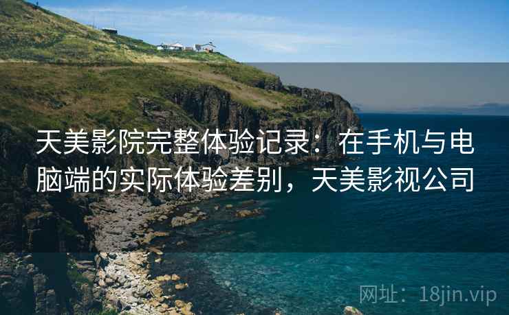 天美影院完整体验记录：在手机与电脑端的实际体验差别，天美影视公司  第1张
