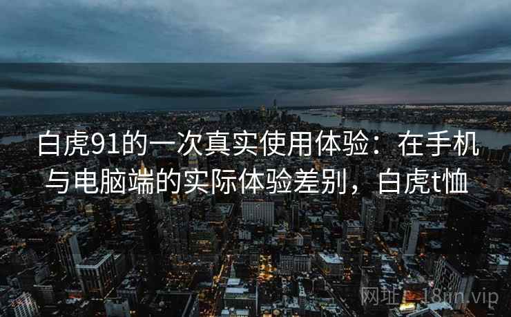 白虎91的一次真实使用体验：在手机与电脑端的实际体验差别，白虎t恤  第2张