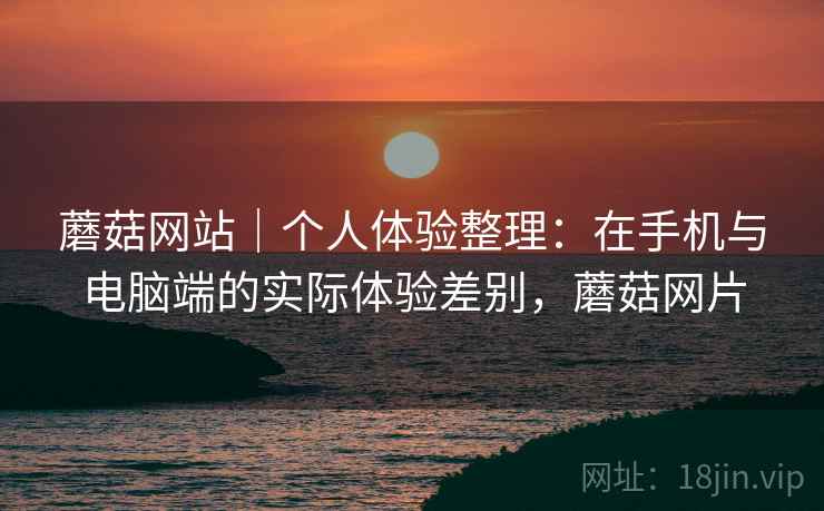 蘑菇网站｜个人体验整理：在手机与电脑端的实际体验差别，蘑菇网片  第2张