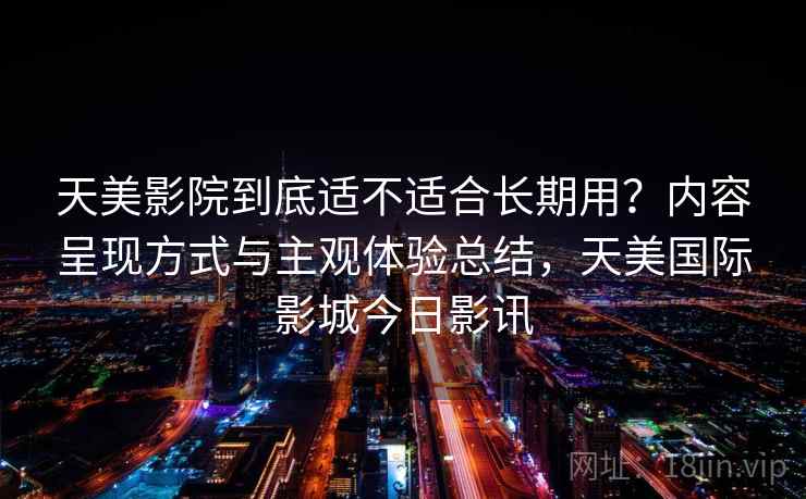 天美影院到底适不适合长期用？内容呈现方式与主观体验总结，天美国际影城今日影讯  第2张