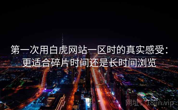 第一次用白虎网站一区时的真实感受：更适合碎片时间还是长时间浏览  第1张