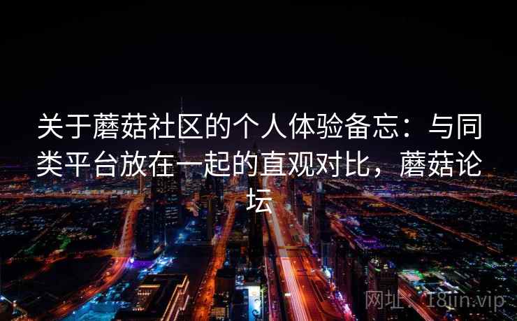 关于蘑菇社区的个人体验备忘：与同类平台放在一起的直观对比，蘑菇论坛  第2张