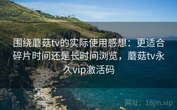 围绕蘑菇tv的实际使用感想：更适合碎片时间还是长时间浏览，蘑菇tv永久vip激活码  第2张