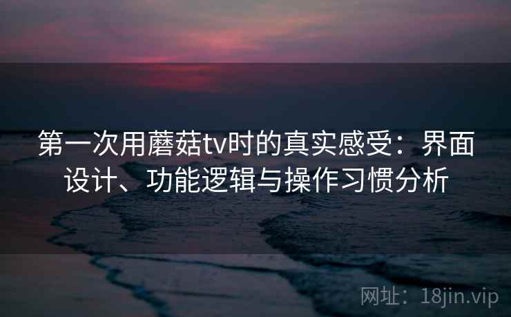第一次用蘑菇tv时的真实感受：界面设计、功能逻辑与操作习惯分析  第1张