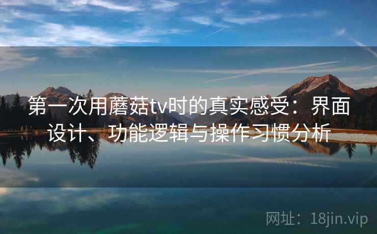 第一次用蘑菇tv时的真实感受：界面设计、功能逻辑与操作习惯分析  第2张